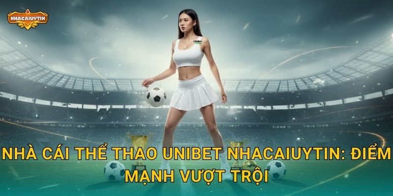 Nhà cái thể thao Unibet - Nhacaiuytin Review Thương Hiệu Châu Âu Hàng Đầu 1 Nhà cái thể thao Unibet Nhacaiuytin: Điểm mạnh vượt trội