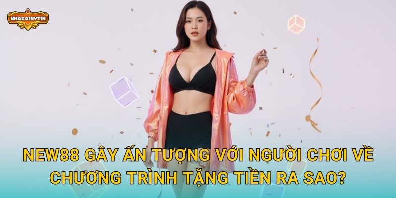 Nhà Cái Tặng Tiền NEW88 - Nhacaiuytin Bật Mí Chính Sách Hấp Dẫn 1 NEW88 gây ấn tượng với người chơi về chương trình tặng tiền ra sao?